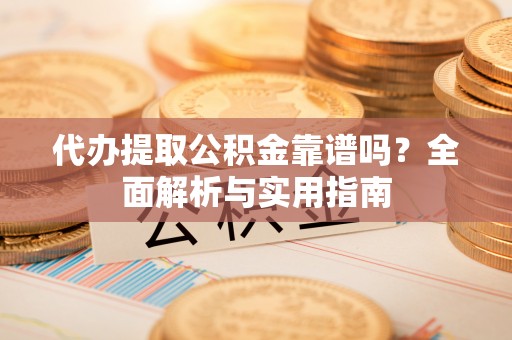 宜川代办提取公积金靠谱吗？全面解析与实用指南