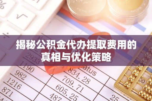 宜川揭秘公积金代办提取费用的真相与优化策略