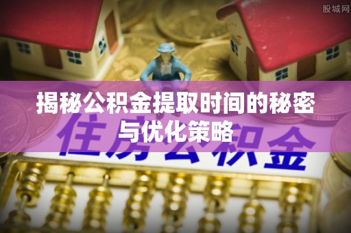 宜川揭秘公积金提取时间的秘密与优化策略