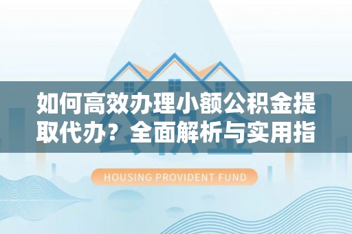 宜川如何高效办理小额公积金提取代办？全面解析与实用指南
