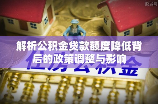 宜川解析公积金贷款额度降低背后的政策调整与影响