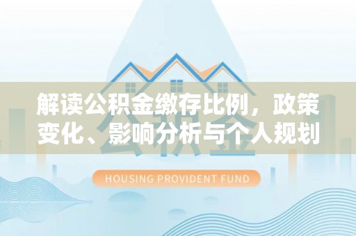 宜川解读公积金缴存比例，政策变化、影响分析与个人规划