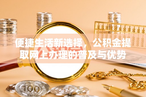 宜川便捷生活新选择，公积金提取网上办理的普及与优势
