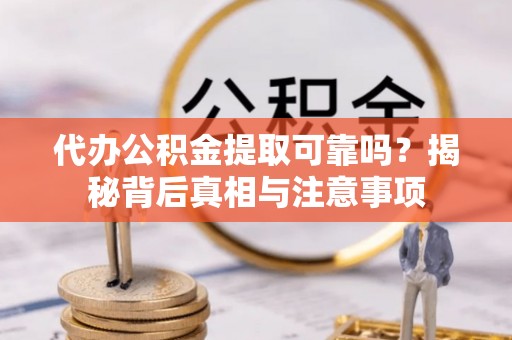 宜川代办公积金提取可靠吗？揭秘背后真相与注意事项