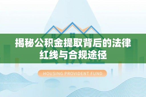 宜川揭秘公积金提取背后的法律红线与合规途径