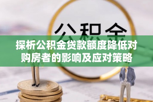 宜川探析公积金贷款额度降低对购房者的影响及应对策略