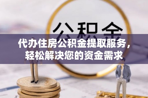 宜川代办住房公积金提取服务，轻松解决您的资金需求
