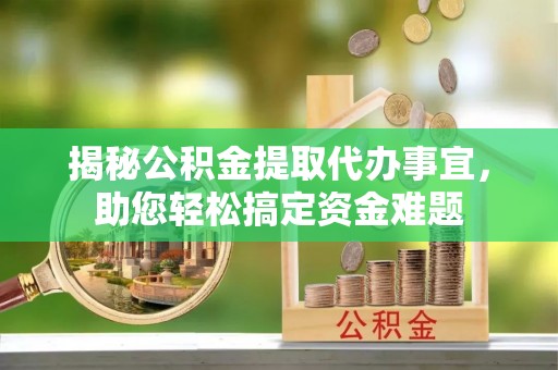 宜川揭秘公积金提取代办事宜，助您轻松搞定资金难题
