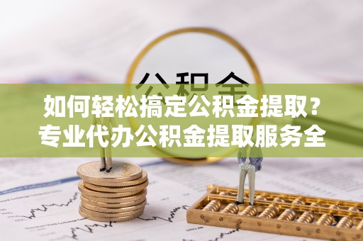 宜川如何轻松搞定公积金提取？专业代办公积金提取服务全解析