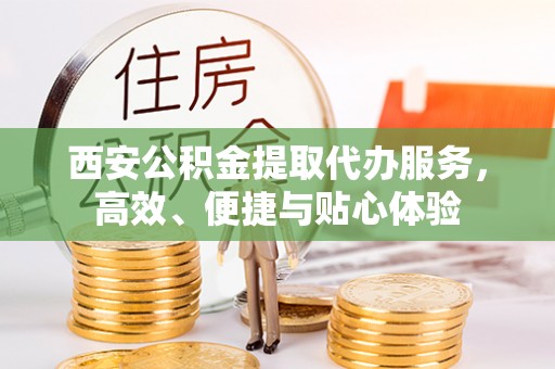 宜川西安公积金提取代办服务，高效、便捷与贴心体验