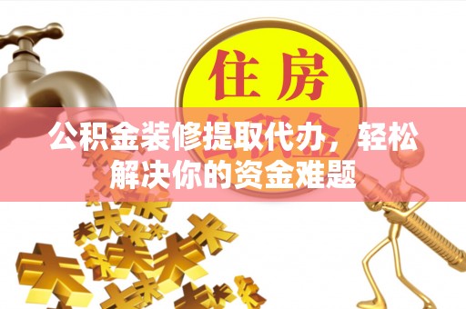 宜川公积金装修提取代办，轻松解决你的资金难题