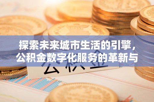宜川探索未来城市生活的引擎，公积金数字化服务的革新与实践