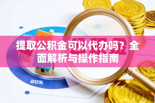 宜川提取公积金可以代办吗？全面解析与操作指南