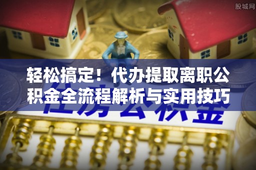 宜川轻松搞定！代办提取离职公积金全流程解析与实用技巧