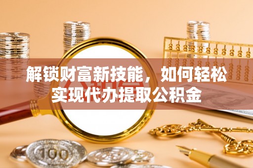 宜川解锁财富新技能，如何轻松实现代办提取公积金