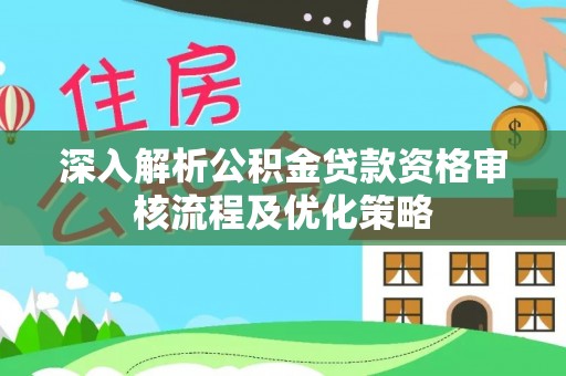宜川深入解析公积金贷款资格审核流程及优化策略