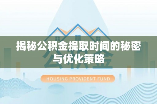 宜川揭秘公积金提取时间的秘密与优化策略