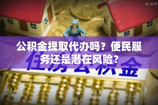 宜川公积金提取代办吗？便民服务还是潜在风险？
