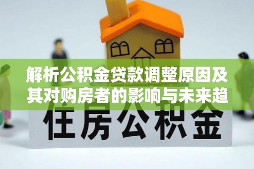 宜川解析公积金贷款调整原因及其对购房者的影响与未来趋势