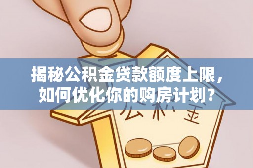 宜川揭秘公积金贷款额度上限，如何优化你的购房计划？