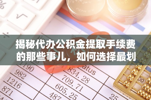 宜川揭秘代办公积金提取手续费的那些事儿，如何选择最划算的服务？