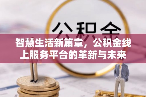 宜川智慧生活新篇章，公积金线上服务平台的革新与未来