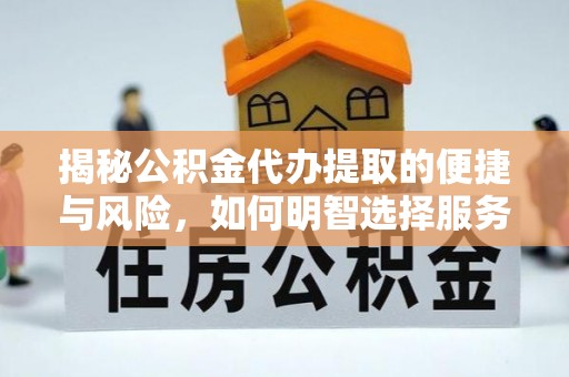 宜川揭秘公积金代办提取的便捷与风险，如何明智选择服务？
