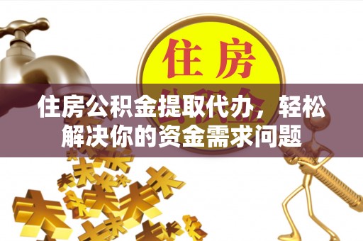 宜川住房公积金提取代办，轻松解决你的资金需求问题