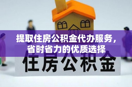宜川提取住房公积金代办服务，省时省力的优质选择