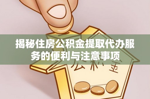 宜川揭秘住房公积金提取代办服务的便利与注意事项