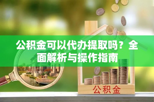 宜川公积金可以代办提取吗？全面解析与操作指南