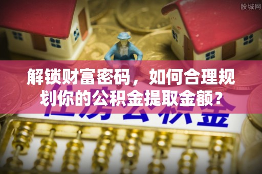宜川解锁财富密码，如何合理规划你的公积金提取金额？