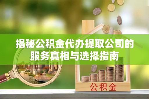 宜川揭秘公积金代办提取公司的服务真相与选择指南