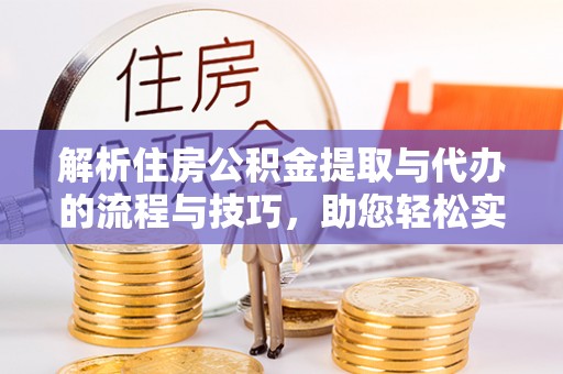 宜川解析住房公积金提取与代办的流程与技巧，助您轻松实现资金流动