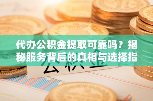 宜川代办公积金提取可靠吗？揭秘服务背后的真相与选择指南