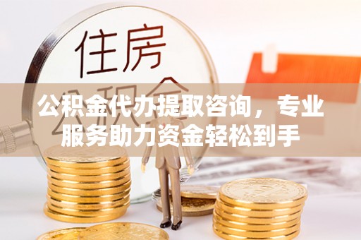 宜川公积金代办提取咨询，专业服务助力资金轻松到手