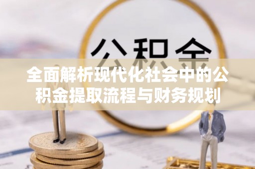 宜川全面解析现代化社会中的公积金提取流程与财务规划