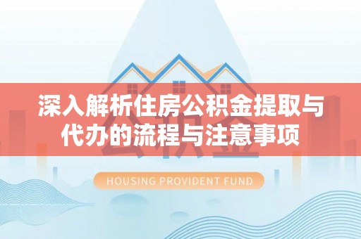 宜川深入解析住房公积金提取与代办的流程与注意事项