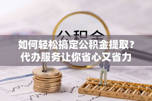 宜川如何轻松搞定公积金提取？代办服务让你省心又省力
