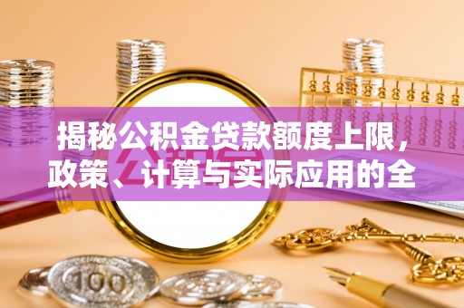 宜川揭秘公积金贷款额度上限，政策、计算与实际应用的全面解析