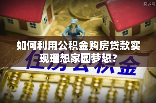 宜川如何利用公积金购房贷款实现理想家园梦想？