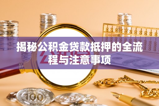 宜川揭秘公积金贷款抵押的全流程与注意事项