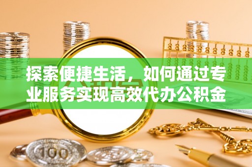 宜川探索便捷生活，如何通过专业服务实现高效代办公积金提取