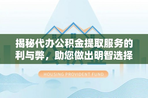 宜川揭秘代办公积金提取服务的利与弊，助您做出明智选择