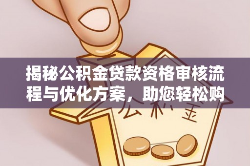 宜川揭秘公积金贷款资格审核流程与优化方案，助您轻松购房