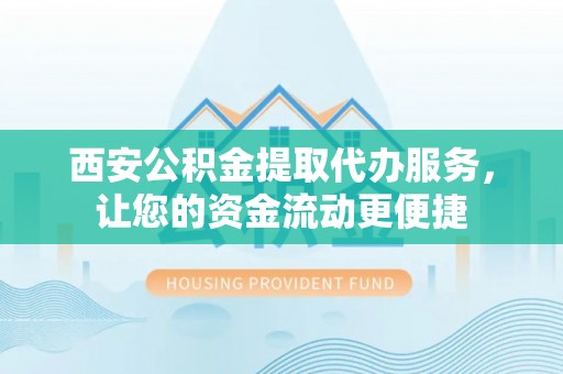 宜川西安公积金提取代办服务，让您的资金流动更便捷