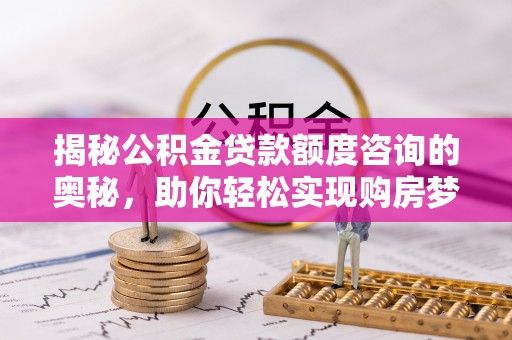 宜川揭秘公积金贷款额度咨询的奥秘，助你轻松实现购房梦想