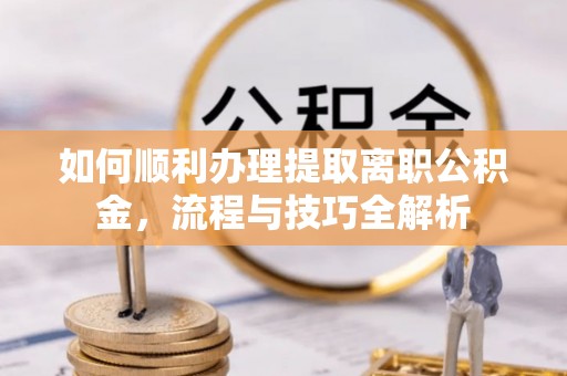 宜川如何顺利办理提取离职公积金，流程与技巧全解析