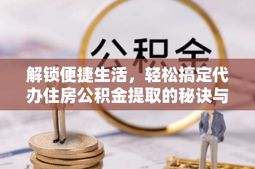 宜川解锁便捷生活，轻松搞定代办住房公积金提取的秘诀与技巧
