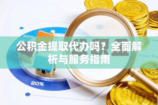 宜川公积金提取代办吗？全面解析与服务指南